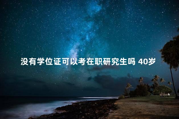 没有学位证可以考在职研究生吗 40岁考研究生有意义吗